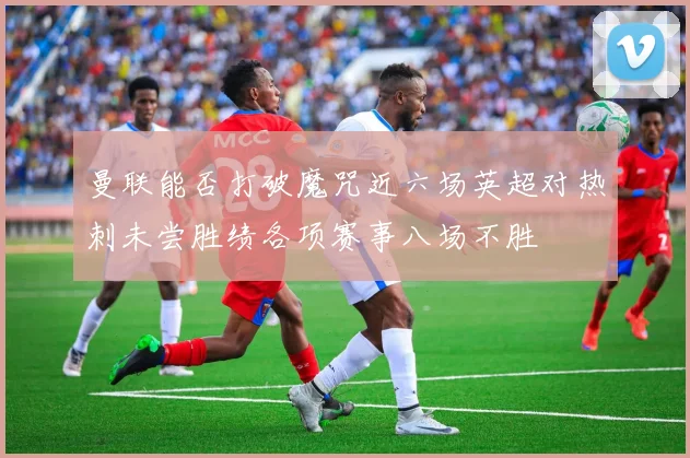 曼联能否打破魔咒近六场英超对热刺未尝胜绩各项赛事八场不胜