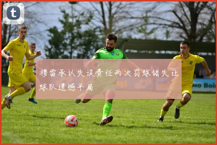 穆雷承认失误责任两次罚球错失让球队遗憾平局
