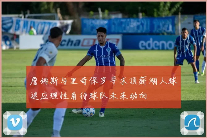 詹姆斯与里奇保罗寻求顶薪湖人球迷应理性看待球队未来动向
