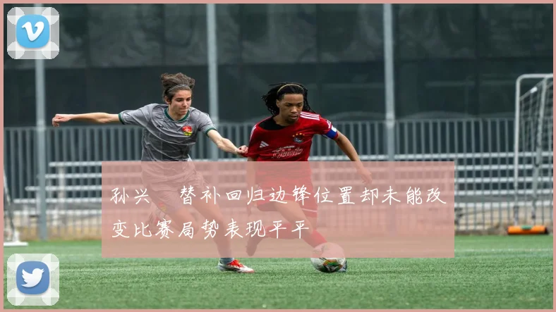 孙兴慜替补回归边锋位置却未能改变比赛局势表现平平