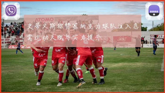 史蒂文斯称赞塞纳克为球队注入急需运动天赋与实力提升