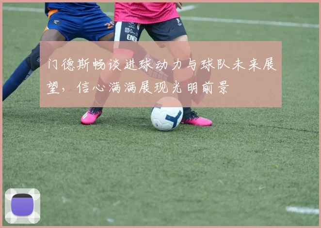 门德斯畅谈进球动力与球队未来展望，信心满满展现光明前景