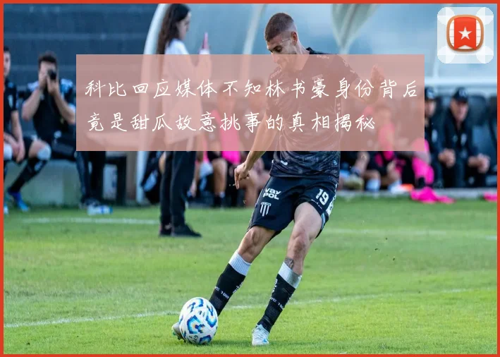 科比回应媒体不知林书豪身份背后竟是甜瓜故意挑事的真相揭秘