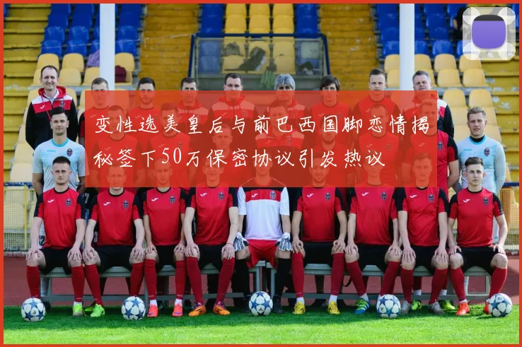 变性选美皇后与前巴西国脚恋情揭秘签下50万保密协议引发热议