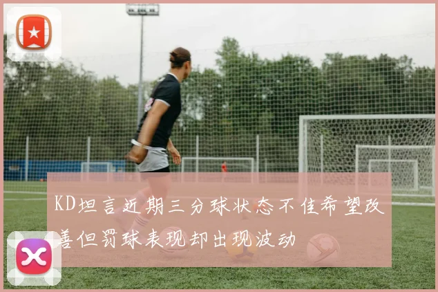 KD坦言近期三分球状态不佳希望改善但罚球表现却出现波动