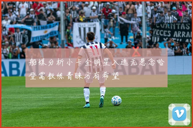 船媒分析小卡全明星入选无悬念哈登需教练青睐方有希望