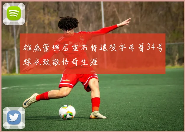 雄鹿管理层宣布将退役字母哥34号球衣致敬传奇生涯
