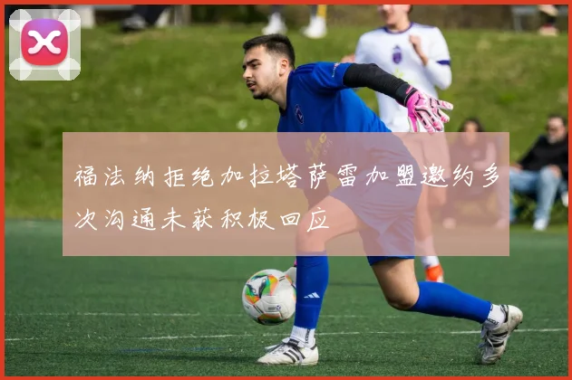福法纳拒绝加拉塔萨雷加盟邀约多次沟通未获积极回应
