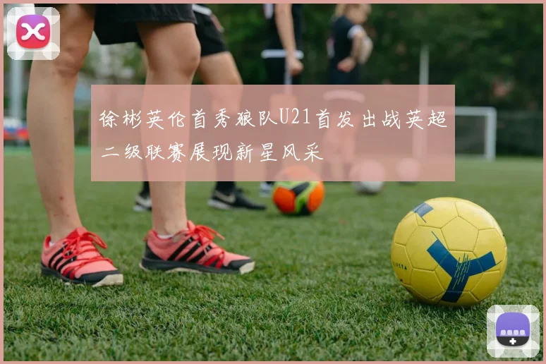 徐彬英伦首秀狼队U21首发出战英超二级联赛展现新星风采
