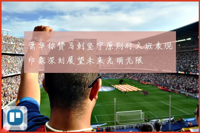 萧华称赞马刺坚守原则对文班表现印象深刻展望未来光明无限