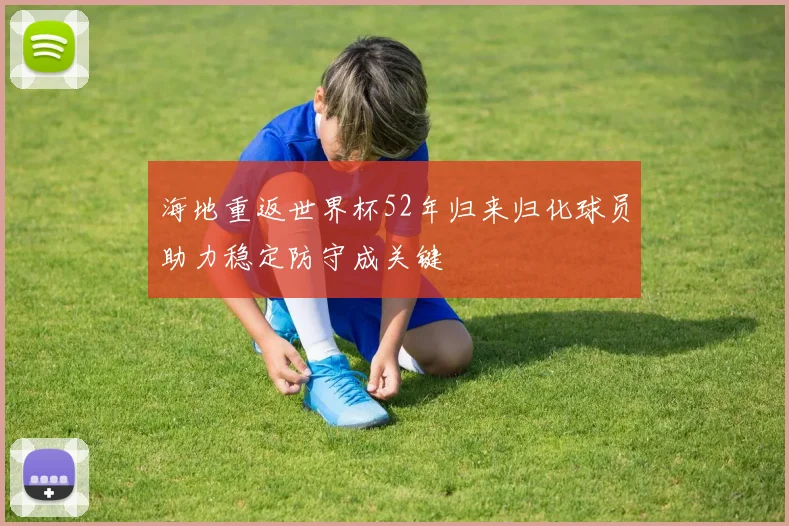 海地重返世界杯52年归来归化球员助力稳定防守成关键