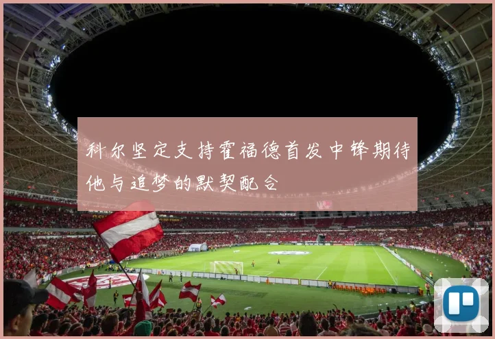 科尔坚定支持霍福德首发中锋期待他与追梦的默契配合
