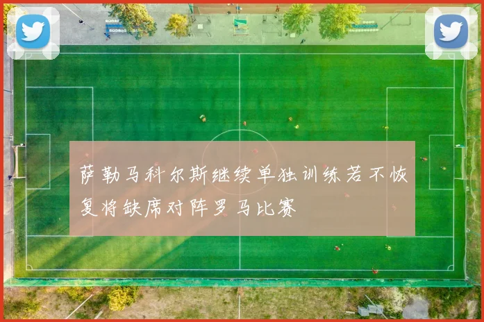萨勒马科尔斯继续单独训练若不恢复将缺席对阵罗马比赛